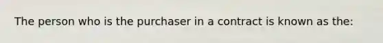 The person who is the purchaser in a contract is known as the: