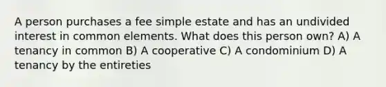 A person purchases a fee simple estate and has an undivided interest in common elements. What does this person own? A) A tenancy in common B) A cooperative C) A condominium D) A tenancy by the entireties