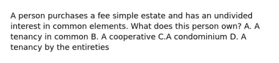 A person purchases a fee simple estate and has an undivided interest in common elements. What does this person own? A. A tenancy in common B. A cooperative C.A condominium D. A tenancy by the entireties