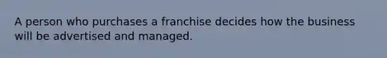 A person who purchases a franchise decides how the business will be advertised and managed.