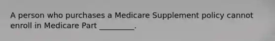 A person who purchases a Medicare Supplement policy cannot enroll in Medicare Part _________.