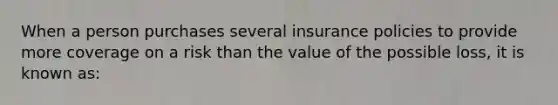 When a person purchases several insurance policies to provide more coverage on a risk than the value of the possible loss, it is known as: