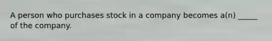 A person who purchases stock in a company becomes a(n) _____ of the company.