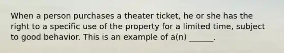 When a person purchases a theater ticket, he or she has the right to a specific use of the property for a limited time, subject to good behavior. This is an example of a(n) ______.