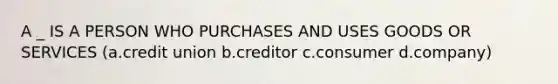 A _ IS A PERSON WHO PURCHASES AND USES GOODS OR SERVICES (a.credit union b.creditor c.consumer d.company)