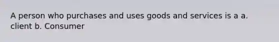 A person who purchases and uses goods and services is a a. client b. Consumer