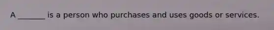 A _______ is a person who purchases and uses goods or services.