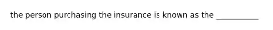 the person purchasing the insurance is known as the ___________