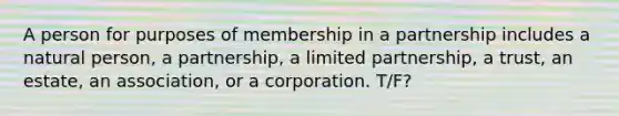 A person for purposes of membership in a partnership includes a natural person, a partnership, a limited partnership, a trust, an estate, an association, or a corporation. T/F?