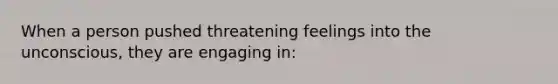 When a person pushed threatening feelings into the unconscious, they are engaging in: