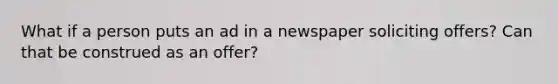 What if a person puts an ad in a newspaper soliciting offers? Can that be construed as an offer?