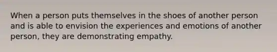 When a person puts themselves in the shoes of another person and is able to envision the experiences and emotions of another person, they are demonstrating empathy.