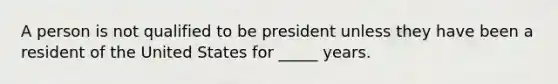 A person is not qualified to be president unless they have been a resident of the United States for _____ years.