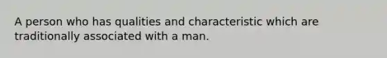 A person who has qualities and characteristic which are traditionally associated with a man.