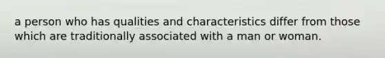 a person who has qualities and characteristics differ from those which are traditionally associated with a man or woman.