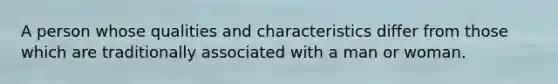 A person whose qualities and characteristics differ from those which are traditionally associated with a man or woman.