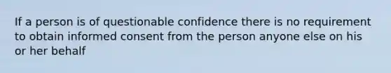 If a person is of questionable confidence there is no requirement to obtain informed consent from the person anyone else on his or her behalf