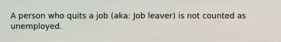 A person who quits a job (aka: Job leaver) is not counted as unemployed.