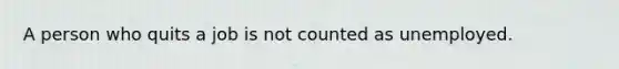 A person who quits a job is not counted as unemployed.