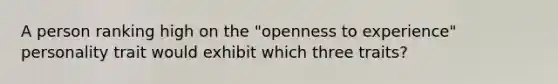 A person ranking high on the "openness to experience" personality trait would exhibit which three traits?