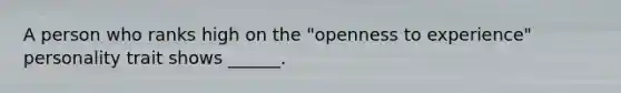 A person who ranks high on the "openness to experience" personality trait shows ______.