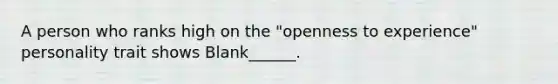 A person who ranks high on the "openness to experience" personality trait shows Blank______.