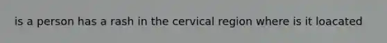 is a person has a rash in the cervical region where is it loacated