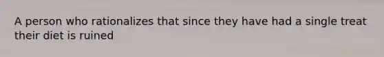 A person who rationalizes that since they have had a single treat their diet is ruined