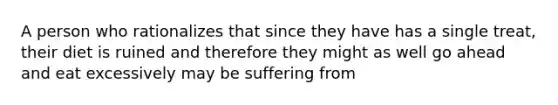 A person who rationalizes that since they have has a single treat, their diet is ruined and therefore they might as well go ahead and eat excessively may be suffering from