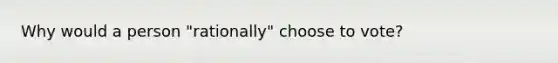 Why would a person "rationally" choose to vote?