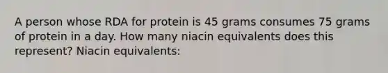 A person whose RDA for protein is 45 grams consumes 75 grams of protein in a day. How many niacin equivalents does this represent? Niacin equivalents: