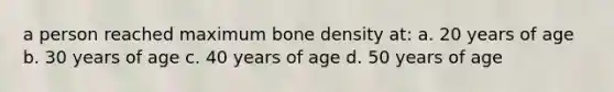 a person reached maximum bone density at: a. 20 years of age b. 30 years of age c. 40 years of age d. 50 years of age