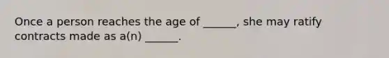 Once a person reaches the age of ______, she may ratify contracts made as a(n) ______.