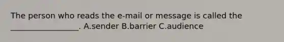 The person who reads the e-mail or message is called the _________________. A.sender B.barrier C.audience