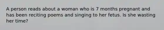 A person reads about a woman who is 7 months pregnant and has been reciting poems and singing to her fetus. Is she wasting her time?