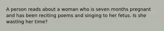 A person reads about a woman who is seven months pregnant and has been reciting poems and singing to her fetus. Is she wasting her time?