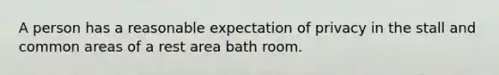 A person has a reasonable expectation of privacy in the stall and common areas of a rest area bath room.