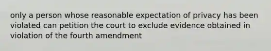 only a person whose reasonable expectation of privacy has been violated can petition the court to exclude evidence obtained in violation of the fourth amendment