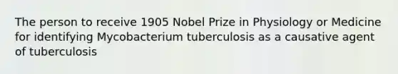 The person to receive 1905 Nobel Prize in Physiology or Medicine for identifying Mycobacterium tuberculosis as a causative agent of tuberculosis