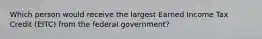 Which person would receive the largest Earned Income Tax Credit (EITC) from the federal government?