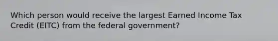 Which person would receive the largest Earned Income Tax Credit (EITC) from the federal government?