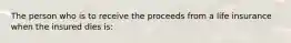 The person who is to receive the proceeds from a life insurance when the insured dies is: