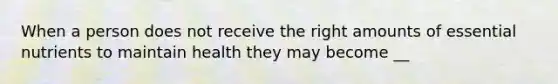 When a person does not receive the right amounts of essential nutrients to maintain health they may become __