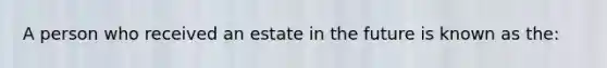 A person who received an estate in the future is known as the: