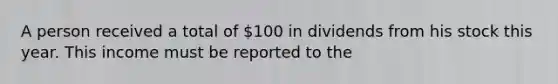 A person received a total of 100 in dividends from his stock this year. This income must be reported to the