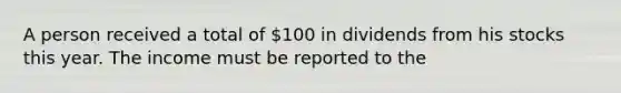 A person received a total of 100 in dividends from his stocks this year. The income must be reported to the