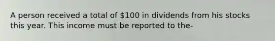 A person received a total of 100 in dividends from his stocks this year. This income must be reported to the-