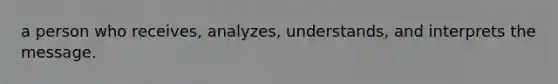 a person who receives, analyzes, understands, and interprets the message.