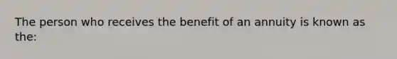 The person who receives the benefit of an annuity is known as the: