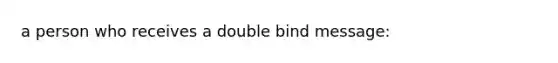 a person who receives a double bind message: